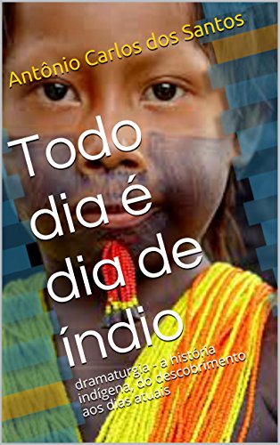 Capa do livro: Todo dia é dia de índio: dramaturgia – a história indígena, do descobrimento aos dias atuais (Coleção Educação, Teatro & História Livro 2) - Ler Online pdf