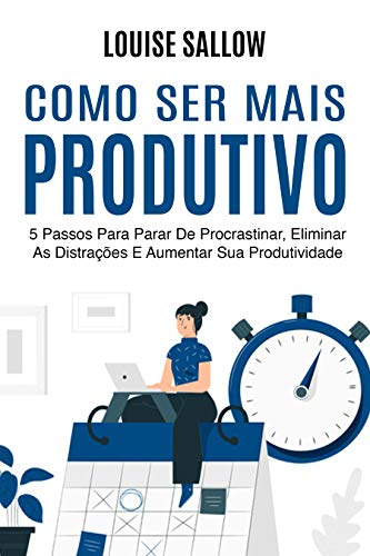 Livro PDF: Como Ser Mais Produtivo: 5 Passos Para Parar De Procrastinar, Eliminar As Distrações E Aumentar Sua Produtividade