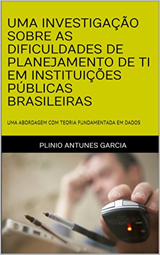 Livro PDF: UMA INVESTIGAÇÃO SOBRE AS DIFICULDADES DE PLANEJAMENTO DE TI EM INSTITUIÇÕES PÚBLICAS BRASILEIRAS: UMA ABORDAGEM COM TEORIA FUNDAMENTADA EM DADOS