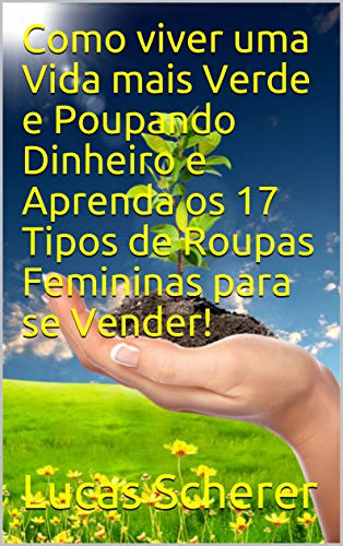 Livro PDF: Como viver uma Vida mais Verde e Poupando Dinheiro e Aprenda os 17 Tipos de Roupas Femininas para se Vender!