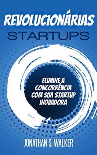 Livro PDF: Startups revolucionárias: Elimine a Concorrência Com Sua Startup Inovadora