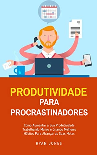 Capa do livro: Produtividade Para Procrastinadores: Como Aumentar A Sua Produtividade Trabalhando Menos E Criando Melhores Hábitos Para Alcançar As Suas Metas - Ler Online pdf
